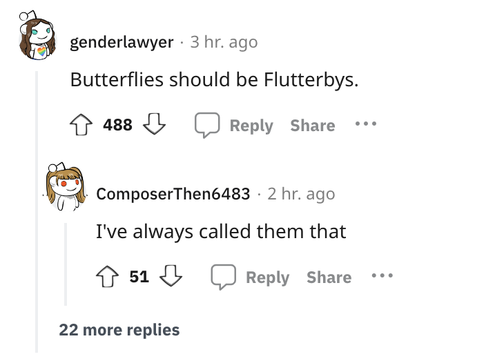 angle - genderlawyer 3 hr. ago Butterflies should be Flutterbys. 488 ComposerThen6483 2 hr. ago I've always called them that 51 ... 22 more replies